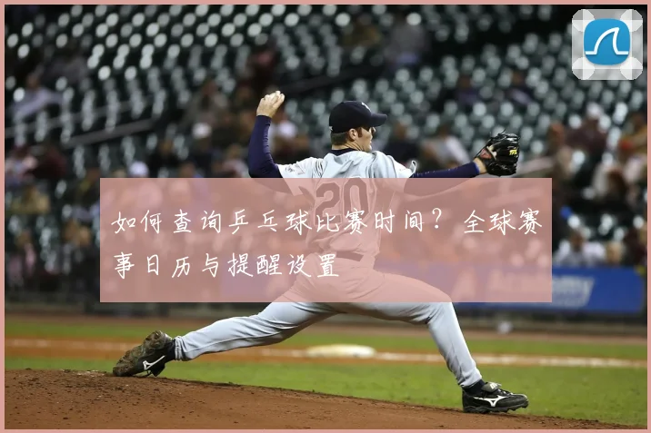 如何查询乒乓球比赛时间?全球赛事日历与提醒设置
