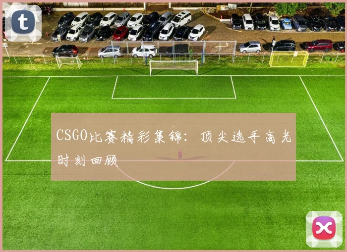 CSGO比赛精彩集锦：顶尖选手高光时刻回顾
