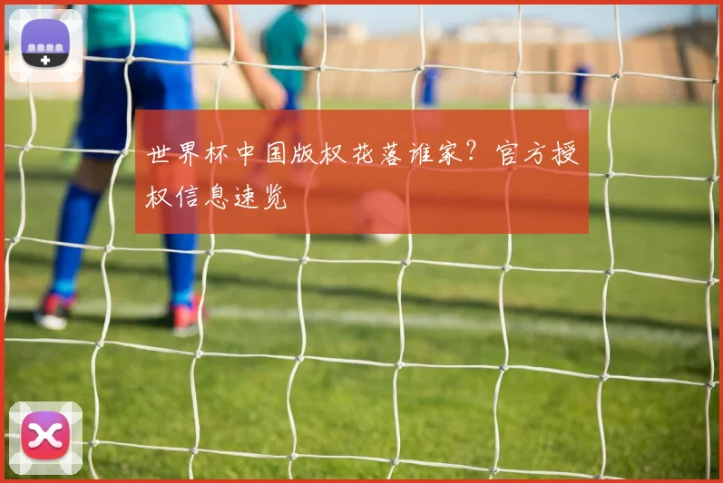 世界杯中国版权花落谁家?官方授权信息速览