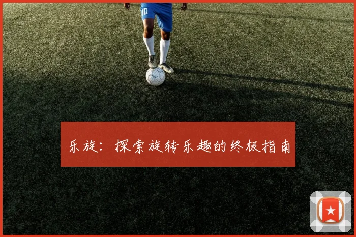 乐旋:探索旋转乐趣的终极指南