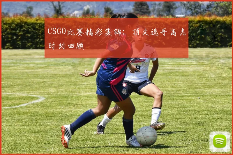 CSGO比赛精彩集锦：顶尖选手高光时刻回顾
