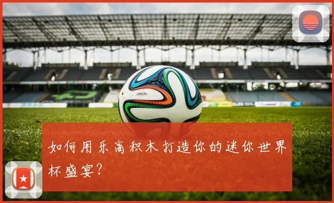 如何用乐高积木打造你的迷你世界杯盛宴?