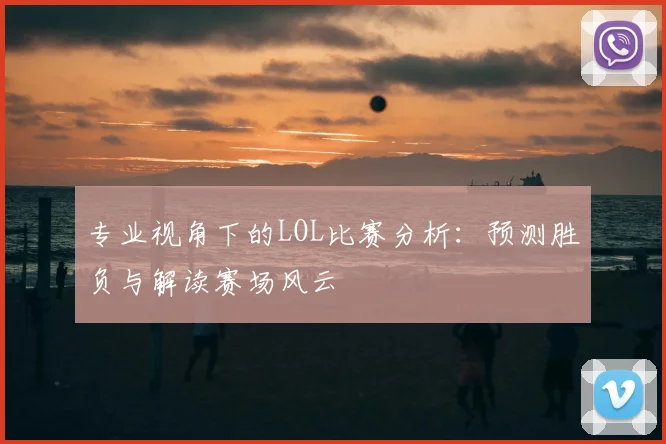 专业视角下的LOL比赛分析:预测胜负与解读赛场风云