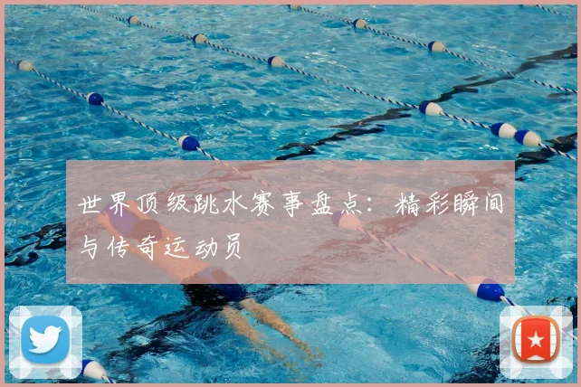 世界顶级跳水赛事盘点:精彩瞬间与传奇运动员