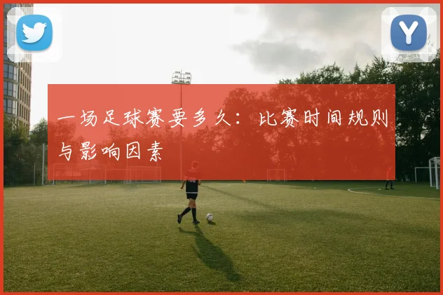 一场足球赛要多久：比赛时间规则与影响因素