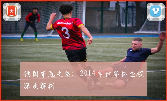 德国夺冠之路:2014年世界杯全程深度解析