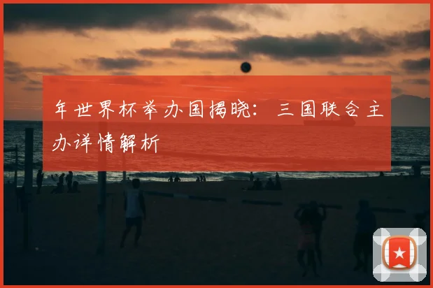 年世界杯举办国揭晓:三国联合主办详情解析