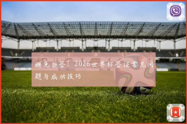 避免拒签!2026世界杯签证常见问题与成功技巧