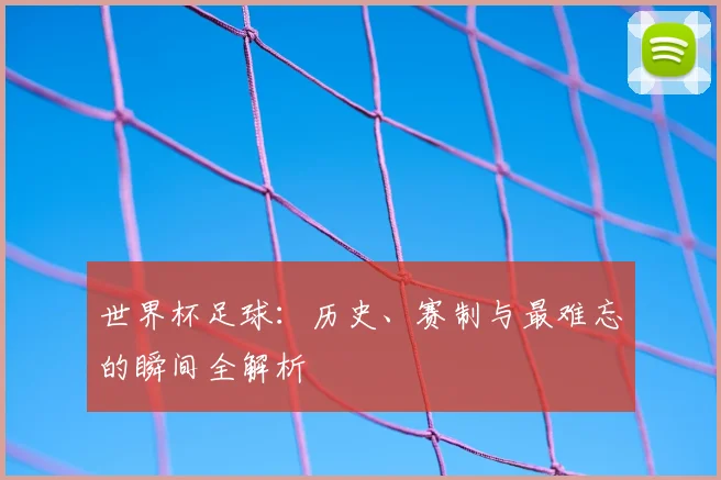 世界杯足球:历史、赛制与最难忘的瞬间全解析
