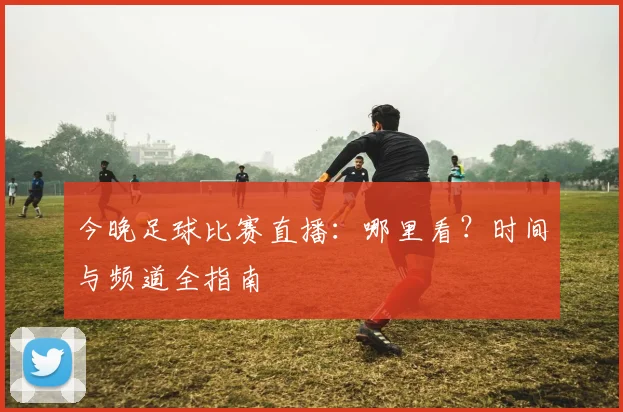 今晚足球比赛直播：哪里看？时间与频道全指南