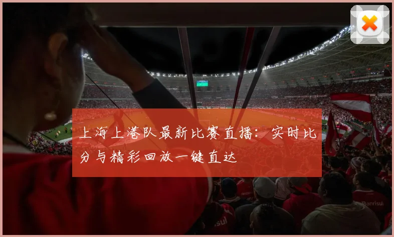 上海上港队最新比赛直播:实时比分与精彩回放一键直达
