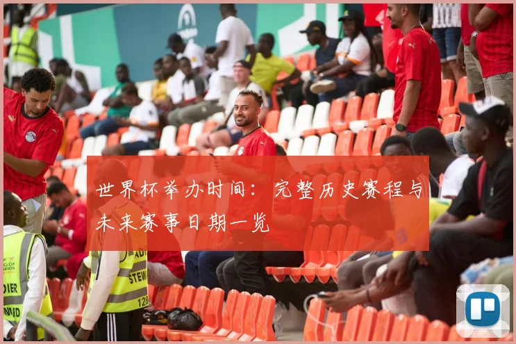 世界杯举办时间：完整历史赛程与未来赛事日期一览
