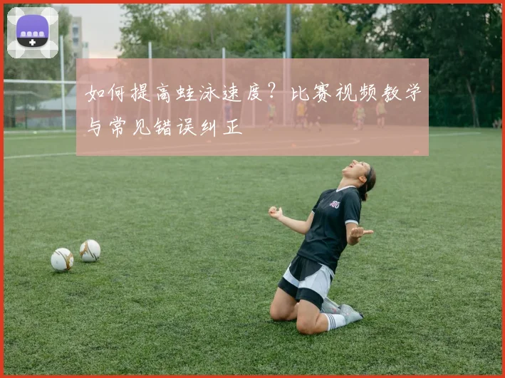 如何提高蛙泳速度？比赛视频教学与常见错误纠正